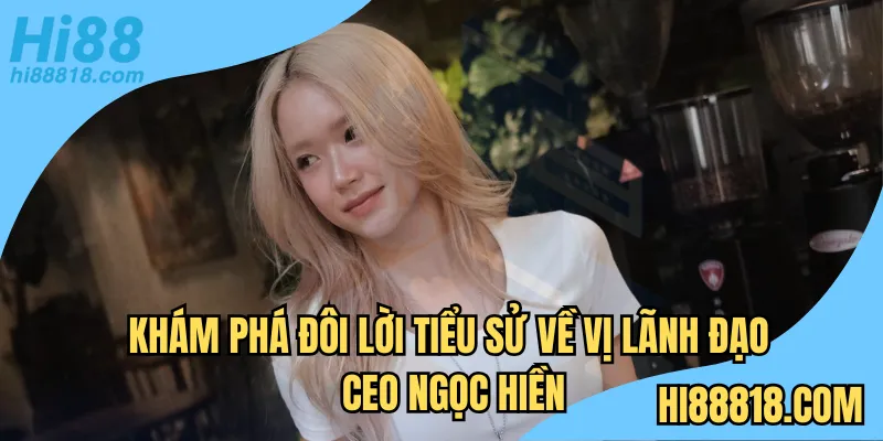 Khám phá đôi lời tiểu sử về vị lãnh đạo CEO Ngọc Hiền